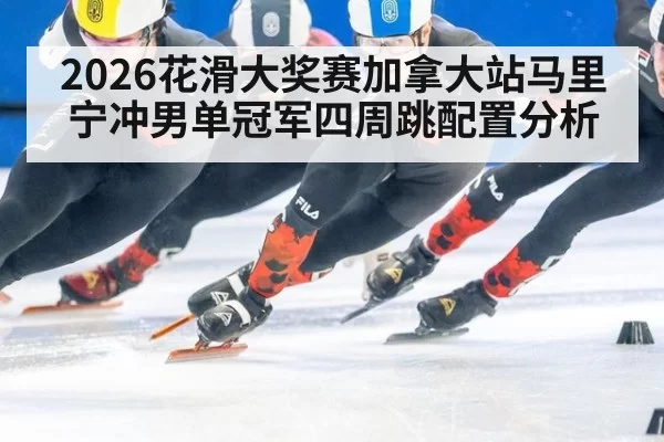 2026花滑大奖赛加拿大站马里宁冲男单冠军四周跳配置分析