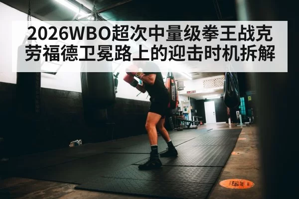 2026WBO超次中量级拳王战克劳福德卫冕路上的迎击时机拆解